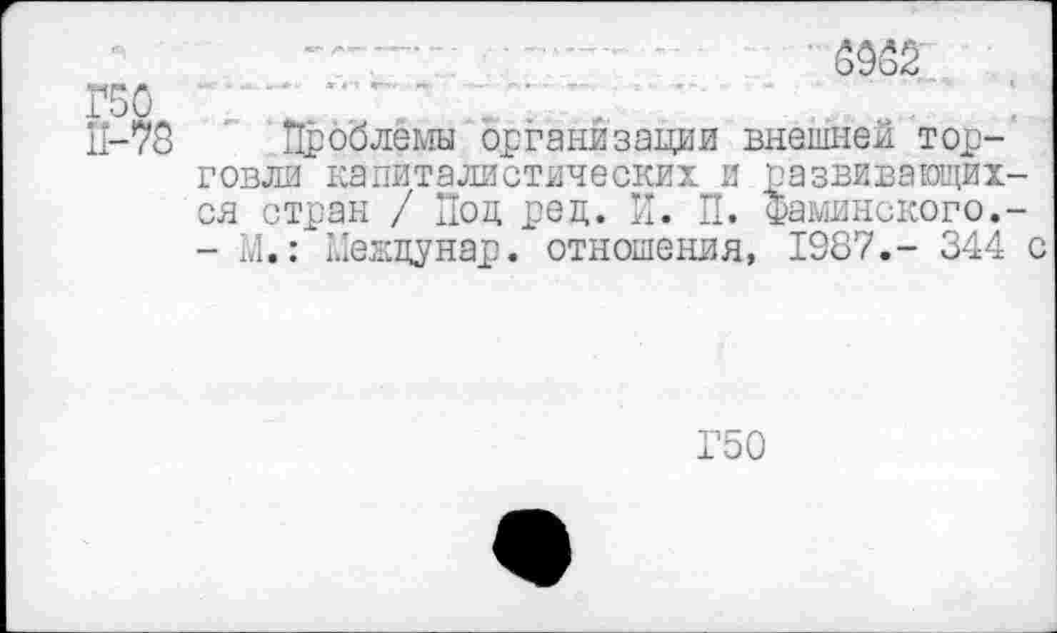 ﻿Г50
П-73 Проблемы организации внешней торговли капиталистических и развивающихся стран / Под ред. И. П. Фаминского.-- М.: Междунар. отношения, 1987.- 344 с
Г50